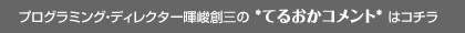 プログラミング・ディレクター暉峻創三の★てるおかコメント★はコチラ