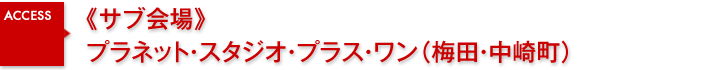 《サブ会場》プラネット・スタジオ・プラス・ワン（梅田・中崎町）