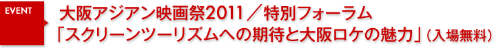 大阪アジアン映画祭2011/特別フォーラム「スクリーンツーリズムへの期待と大阪ロケの魅力」(入場無料)