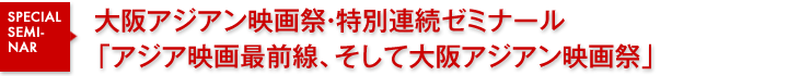 大阪アジアン映画祭・特別連続ゼミナール「アジア映画最前線、そして大阪アジアン映画祭」