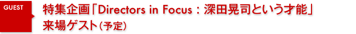 ゲスト/特集企画「Directors in Focus : 深田晃司という才能」