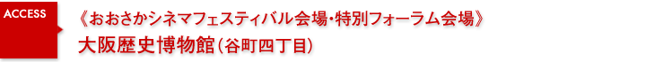 《おおさかシネマフェスティバル会場・特別フォーラム会場》大阪歴史博物館（谷町四丁目）