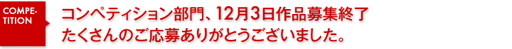 コンペティション部門、12月3日作品募集終了。たくさんのご応募ありがとうございました。