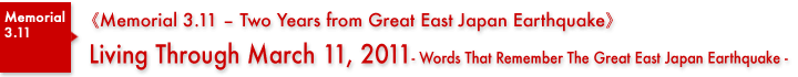 [Memorial 3.11 – Two Years from Great East Japan Earthquake] Living Through March 11, 2011