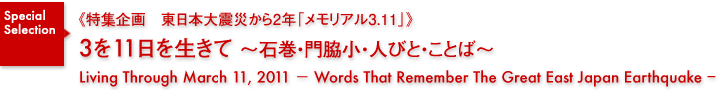 特集企画《東日本大震災から2年「メモリアル3.11」》／3月11日を生きて〜石巻・門脇小・人びと・ことば〜