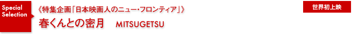 特集企画《日本映画人のニュー・フロンティア》／春くんとの密月／世界初上映