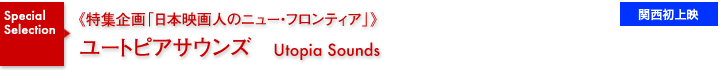 特集企画《日本映画人のニュー・フロンティア》／ユートピアサウンズ／関西初上映