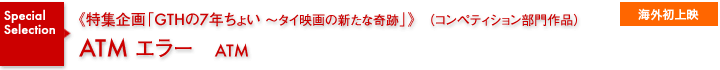 特集企画《GTHの7年ちょい～タイ映画の新たな奇跡》／ATM エラー／海外初上映
