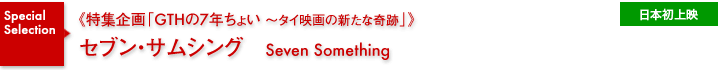 特集企画《GTHの7年ちょい～タイ映画の新たな奇跡》／セブン・サムシング／日本初上映
