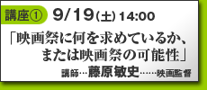 講座1…9/17土14:00…「映画祭に何を求めているか、または映画祭の可能性」講師／藤原敏史（映画監督）