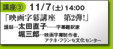 講座3…11/7土14:00「映画字幕講座第2弾！」講師／太田直子（字幕翻訳者）、堀三郎（映画字幕制作者、アテネ・フランセ文化センター）