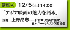 講座4…12/5土14:00「アジア映画の魅力を語る」講師／上野昂志（批評家、映画評論家、日本ジャーナリスト学園校長）