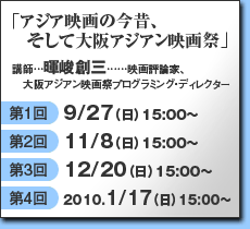 「アジア映画の今昔、そして大阪アジアン映画祭」講師／暉峻創三（映画評論家、大阪アジアン映画祭プログラミング・ディレクター）　第１回9/27（日）、第2回11/8（日）、第3回12/20（日）、第4回2010年1/17（日）それぞれ15:00~