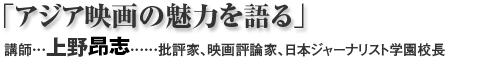 「アジア映画の魅力を語る」講師…上野昂志(批評家、映画評論家、日本ジャーナリスト学園校長)
