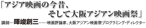 「アジア映画の今昔、そして大阪アジアン映画祭」講師…暉峻創三(映画評論家、大阪アジアン映画祭プログラミング・ディレクター)