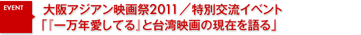 大阪アジアン映画祭2011／特別交流イベント「『一万年愛してる』と台湾映画の現在を語る」