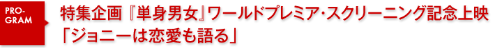 特集企画〜『単身男女』ワールドプレミア・スクリーニング記念上映〜「ジョニーは恋愛も語る」
